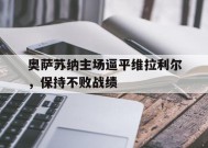 易游体育-包含奥萨苏纳主场逼平维拉利尔，保持不败战绩的词条