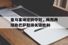 易游体育官网-包含皇马客场逆转夺冠，梅西两球助巴萨取得关键胜利的词条