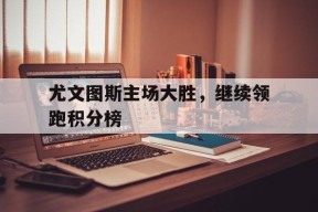 易游体育直播团队-尤文图斯主场大胜，继续领跑积分榜的简单介绍