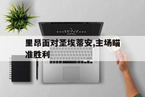 易游体育-里昂面对圣埃蒂安,主场瞄准胜利的简单介绍