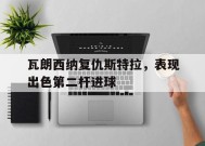 易游体育公司-瓦朗西纳复仇斯特拉，表现出色第二杆进球(瓦朗谢纳vs南锡比分预测比分预测)