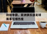 易游体育官网-劲旅争霸，亚洲俱乐部足球赛事引爆热度的简单介绍