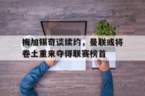 易游体育官网-关于梅加锡奇谈续约，曼联或将卷土重来夺得联赛榜首的信息