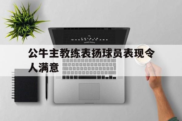 包含公牛主教练表扬球员表现令人满意的词条 包含公牛主教练表扬球员表现令人满意的词条