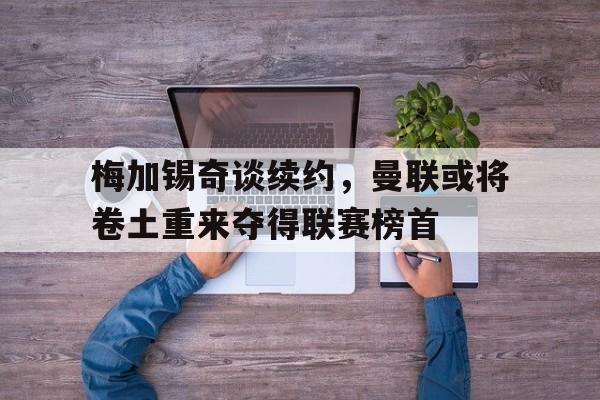 关于梅加锡奇谈续约，曼联或将卷土重来夺得联赛榜首的信息
