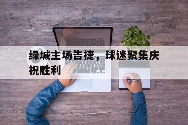 绿城主场告捷，球迷聚集庆祝胜利的简单介绍